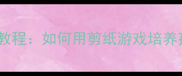 图片 中班手工活动手拉手剪纸教程：如何用剪纸游戏培养孩子的合作能力与创造力1