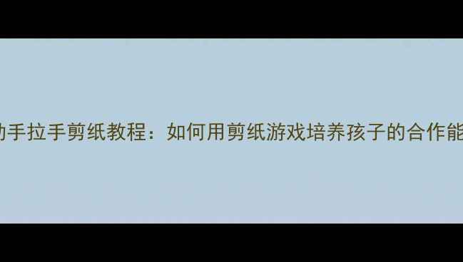 图片 中班手工活动手拉手剪纸教程：如何用剪纸游戏培养孩子的合作能力与创造力2