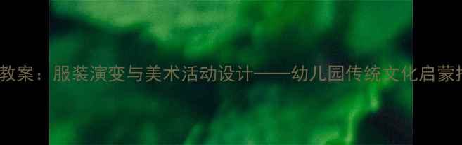 图片 中班教案：服装演变与美术活动设计——幼儿园传统文化启蒙指南1