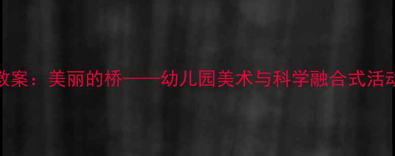 图片 中班教案：美丽的桥——幼儿园美术与科学融合式活动设计