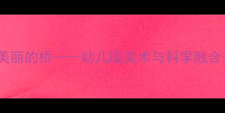 图片 中班教案：美丽的桥——幼儿园美术与科学融合式活动设计2