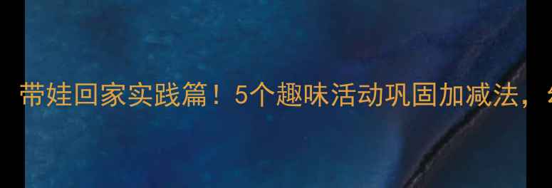 图片 中班数学教案：带娃回家实践篇！5个趣味活动巩固加减法，幼小衔接必备1