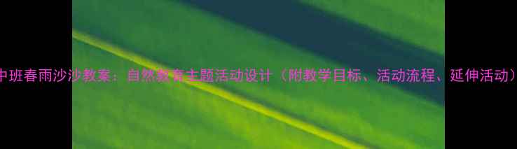 图片 中班春雨沙沙教案：自然教育主题活动设计（附教学目标、活动流程、延伸活动）