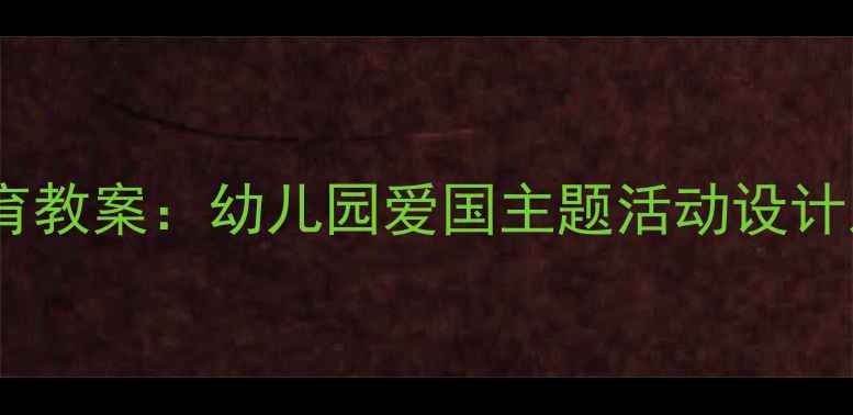 图片 中班爱国教育教案：幼儿园爱国主题活动设计及实施指南1