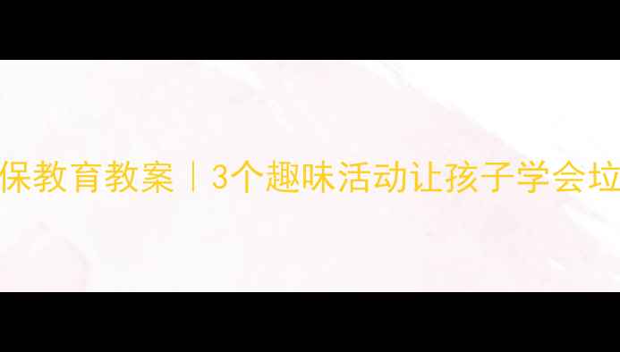 图片 中班环保教育教案｜3个趣味活动让孩子学会垃圾分类
