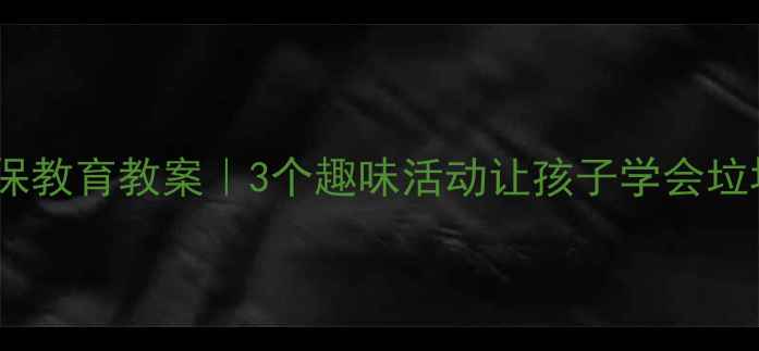 图片 中班环保教育教案｜3个趣味活动让孩子学会垃圾分类1