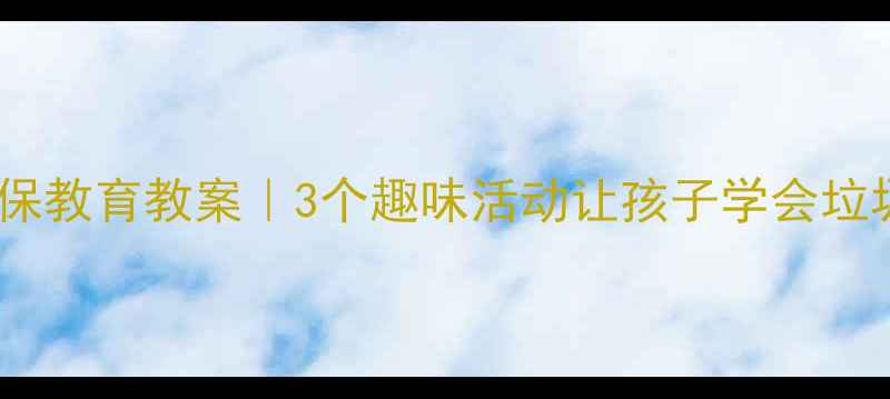 图片 中班环保教育教案｜3个趣味活动让孩子学会垃圾分类2