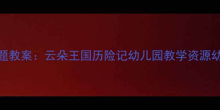 图片 中班白云主题教案：云朵王国历险记幼儿园教学资源幼儿教师参考