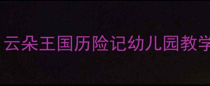 图片 中班白云主题教案：云朵王国历险记幼儿园教学资源幼儿教师参考1