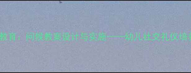 图片 中班礼仪教育：问候教案设计与实施——幼儿社交礼仪培养全攻略1