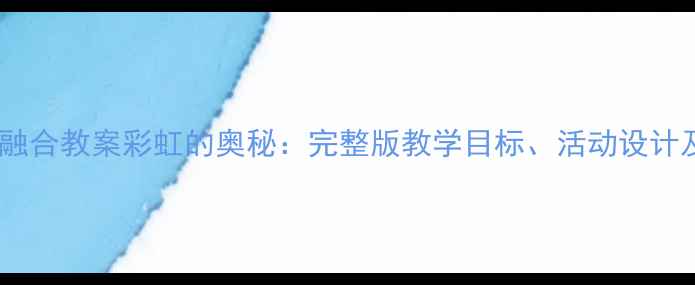 图片 中班科学与艺术融合教案彩虹的奥秘：完整版教学目标、活动设计及延伸活动指南1