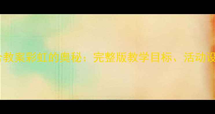 图片 中班科学与艺术融合教案彩虹的奥秘：完整版教学目标、活动设计及延伸活动指南2