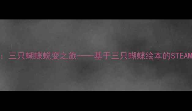 图片 中班科学教案：三只蝴蝶蜕变之旅——基于三只蝴蝶绘本的STEAM综合活动设计