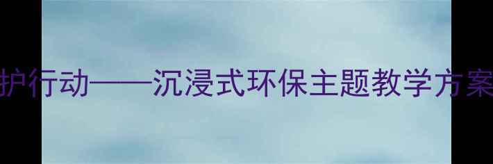 图片 中班科学教案：地球妈妈保护行动——沉浸式环保主题教学方案（附教案模板+教学资源）2
