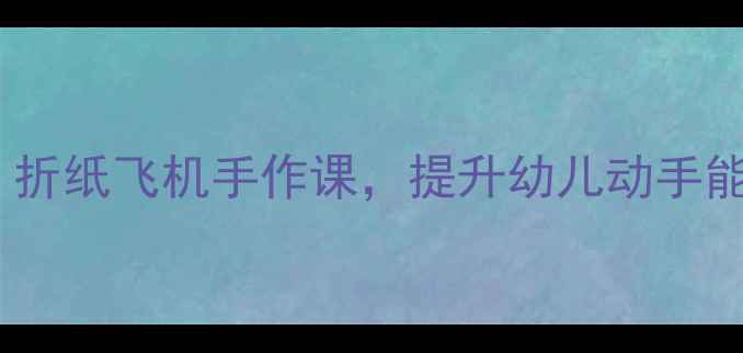 图片 中班科学教案：折纸飞机手作课，提升幼儿动手能力与科学思维2