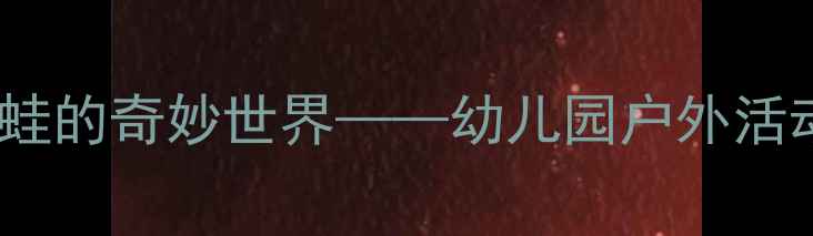 图片 中班科学教案：青蛙的奇妙世界——幼儿园户外活动设计与教学目标1