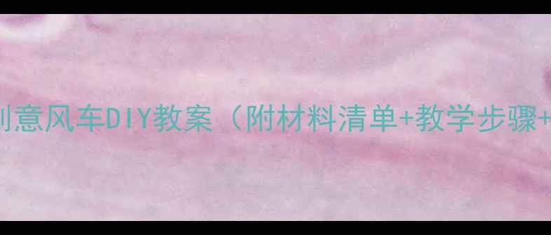 图片 中班科学活动：创意风车DIY教案（附材料清单+教学步骤+亲子互动指南）1