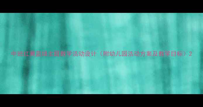 图片 中班红黄蓝绿主题教学活动设计（附幼儿园活动方案及教学目标）2