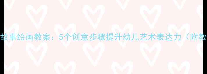 图片 中班绘本故事绘画教案：5个创意步骤提升幼儿艺术表达力（附教学案例）