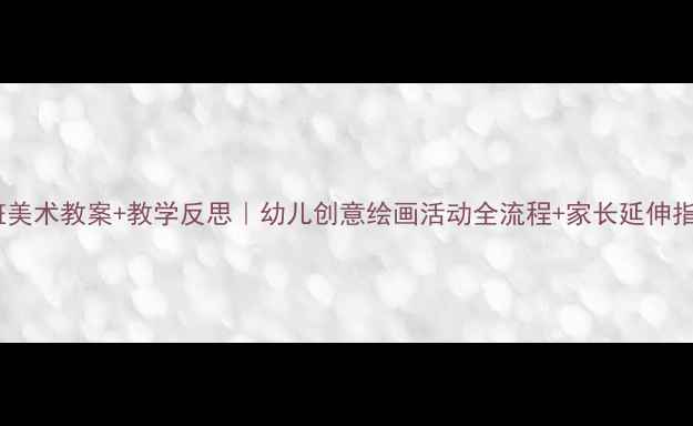 图片 中班美术教案+教学反思｜幼儿创意绘画活动全流程+家长延伸指导2