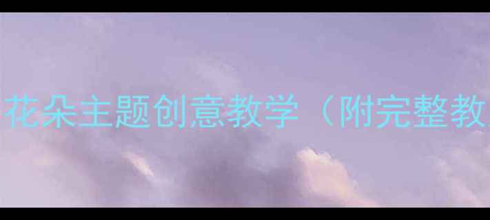 图片 中班美术活动：花朵主题创意教学（附完整教案及教学步骤）