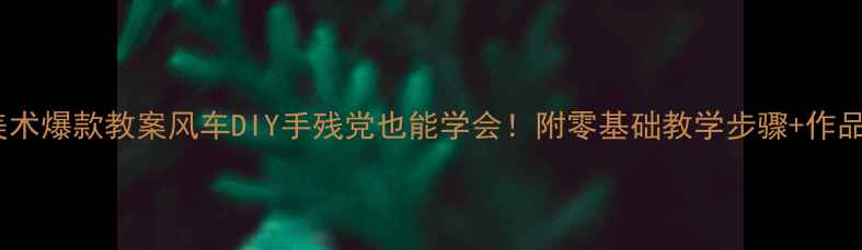 图片 中班美术爆款教案风车DIY手残党也能学会！附零基础教学步骤+作品展示2