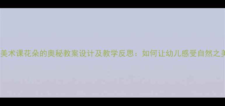 图片 中班美术课花朵的奥秘教案设计及教学反思：如何让幼儿感受自然之美？1