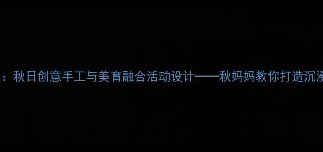 图片 中班艺术教案：秋日创意手工与美育融合活动设计——秋妈妈教你打造沉浸式美工课堂1