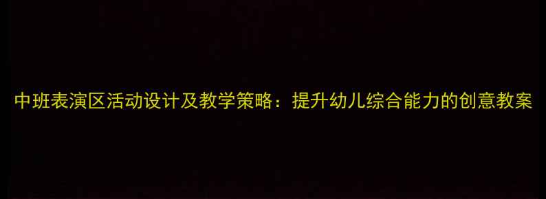 图片 中班表演区活动设计及教学策略：提升幼儿综合能力的创意教案