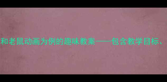 图片 中班语言活动设计：以猫和老鼠动画为例的趣味教案——包含教学目标、活动流程及家园共育策略