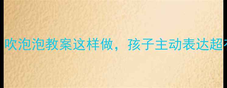 图片 中班语言活动：吹泡泡教案这样做，孩子主动表达超有效！附资源包