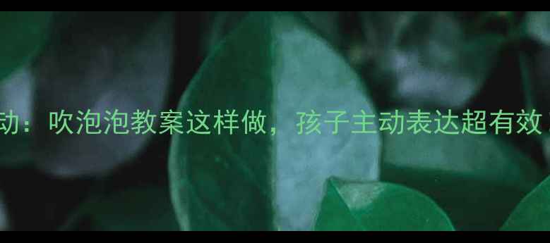 图片 中班语言活动：吹泡泡教案这样做，孩子主动表达超有效！附资源包1