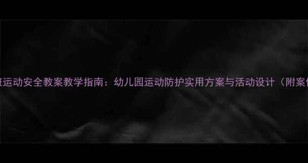 图片 中班运动安全教案教学指南：幼儿园运动防护实用方案与活动设计（附案例）