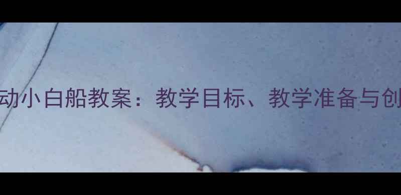 图片 中班音乐活动小白船教案：教学目标、教学准备与创意教具设计