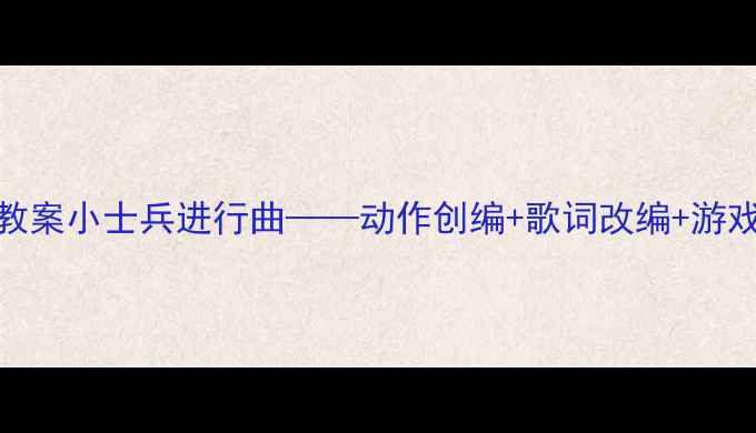 图片 中班音乐活动教案小士兵进行曲——动作创编+歌词改编+游戏化教学全攻略