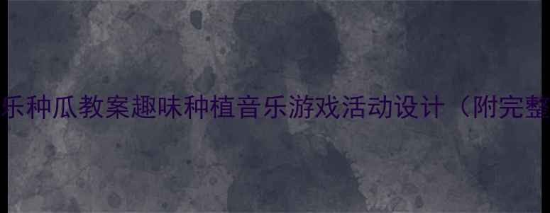 图片 中班音乐种瓜教案趣味种植音乐游戏活动设计（附完整方案）