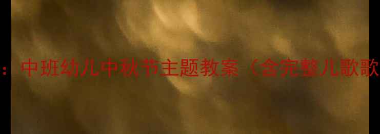 图片 中秋节儿歌教学活动方案：中班幼儿中秋节主题教案（含完整儿歌歌单+互动游戏+手工教程）