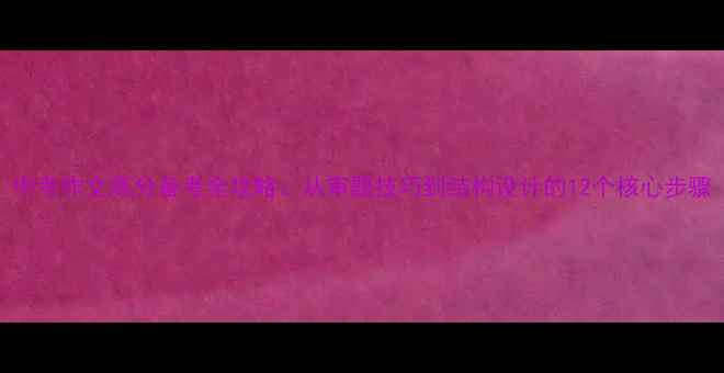 图片 中考作文高分备考全攻略：从审题技巧到结构设计的12个核心步骤