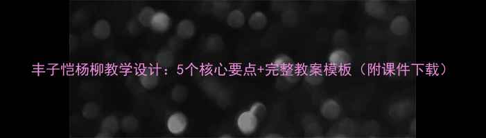 图片 丰子恺杨柳教学设计：5个核心要点+完整教案模板（附课件下载）