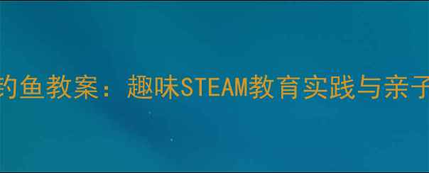 图片 乐高小猫钓鱼教案：趣味STEAM教育实践与亲子互动指南