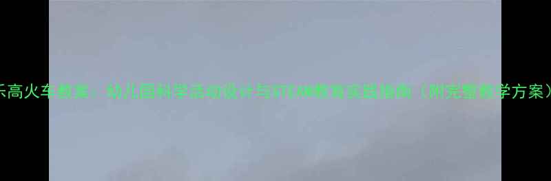 图片 乐高火车教案：幼儿园科学活动设计与STEAM教育实践指南（附完整教学方案）