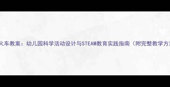 图片 乐高火车教案：幼儿园科学活动设计与STEAM教育实践指南（附完整教学方案）1