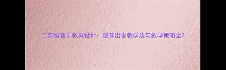 图片 二年级音乐教案设计：趣味出发教学法与教学策略全2