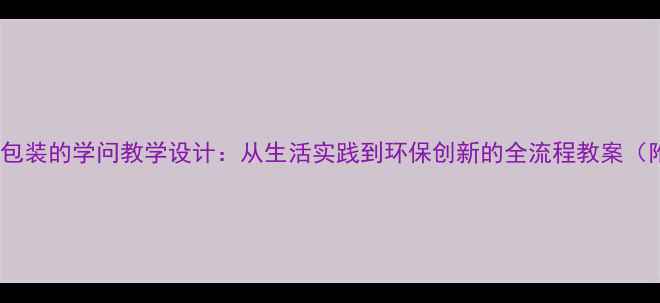 图片 五年级科学课包装的学问教学设计：从生活实践到环保创新的全流程教案（附教学案例）1
