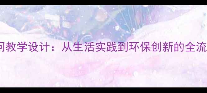 图片 五年级科学课包装的学问教学设计：从生活实践到环保创新的全流程教案（附教学案例）2