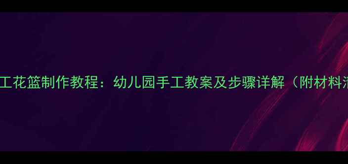 图片 亲子手工花篮制作教程：幼儿园手工教案及步骤详解（附材料清单）1