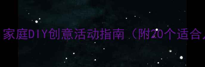 图片 亲子手工课教案：家庭DIY创意活动指南（附20个适合儿童的手工教程）