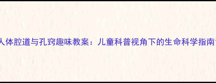 图片 人体腔道与孔窍趣味教案：儿童科普视角下的生命科学指南1