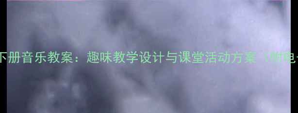 图片 人教版一年级下册音乐教案：趣味教学设计与课堂活动方案（附电子资源下载）1