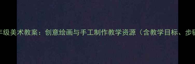 图片 人教版二年级美术教案：创意绘画与手工制作教学资源（含教学目标、步骤及评价）